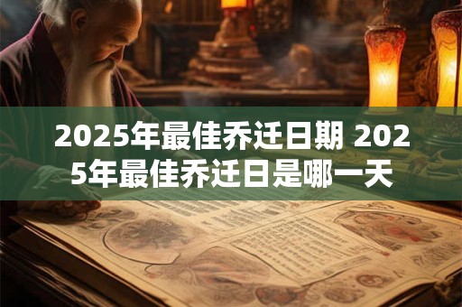 2025年最佳乔迁日期 2025年最佳乔迁日是哪一天