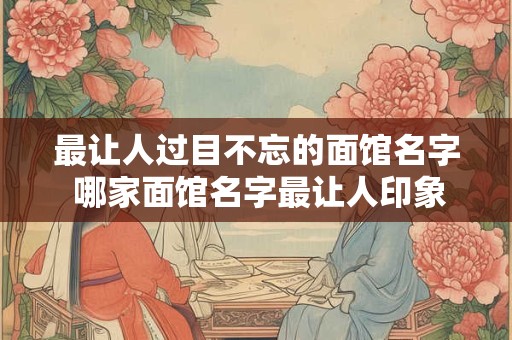 最让人过目不忘的面馆名字 哪家面馆名字最让人印象深刻