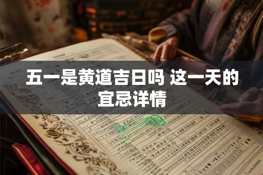 五一是黄道吉日吗 这一天的宜忌详情