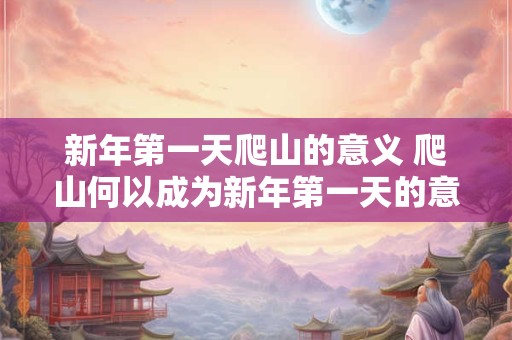 新年第一天爬山的意义 爬山何以成为新年第一天的意义