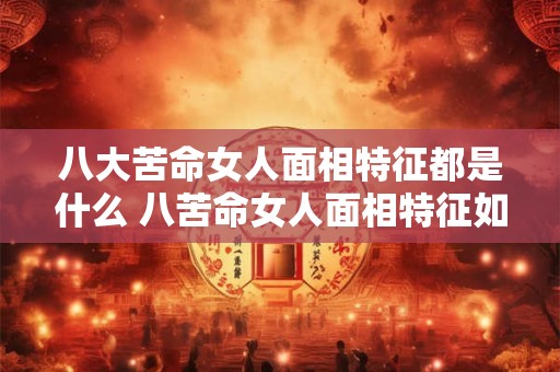 八大苦命女人面相特征都是什么 八苦命女人面相特征如何