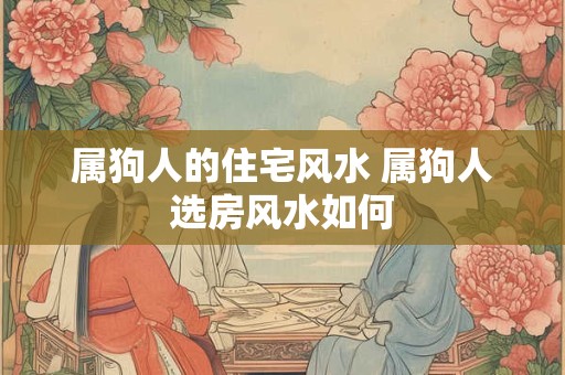 属狗人的住宅风水 属狗人选房风水如何