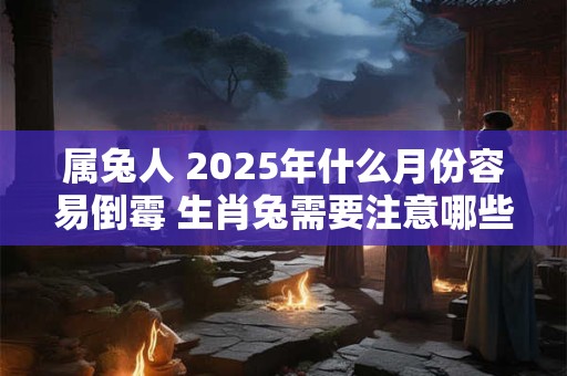 属兔人 2025年什么月份容易倒霉 生肖兔需要注意哪些方面