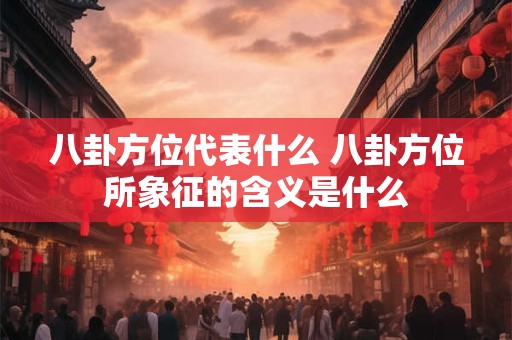 八卦方位代表什么 八卦方位所象征的含义是什么 八卦方位代表什么 八卦方位所象征的含义是什么