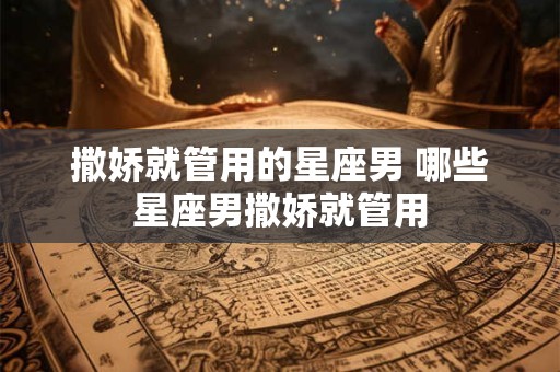 撒娇就管用的星座男 哪些星座男撒娇就管用