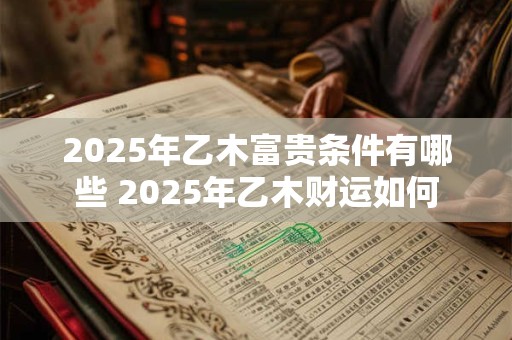 2025年乙木富贵条件有哪些 2025年乙木财运如何