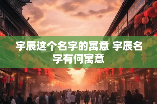 宇辰这个名字的寓意 宇辰名字有何寓意