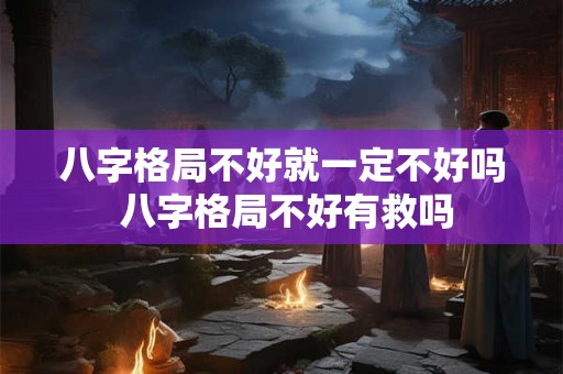 八字格局不好就一定不好吗 八字格局不好有救吗