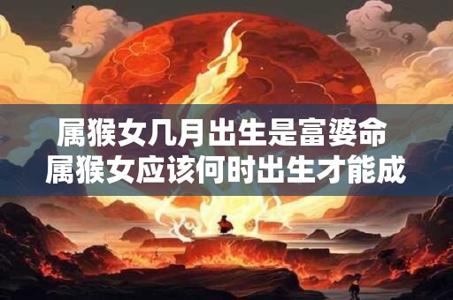 属猴女几月出生是富婆命 属猴女应该何时出生才能成为富婆