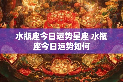水瓶座今日运势星座 水瓶座今日运势如何 水瓶座今日运势星座 水瓶座今日运势如何