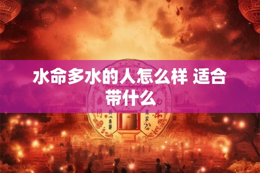 水命多水的人怎么样 适合带什么