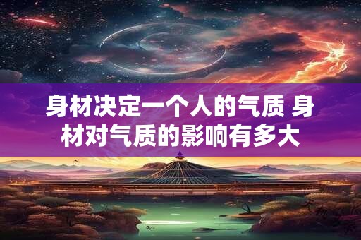 身材决定一个人的气质 身材对气质的影响有多大