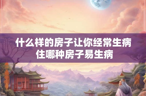 什么样的房子让你经常生病 住哪种房子易生病