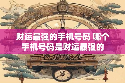 财运最强的手机号码 哪个手机号码是财运最强的