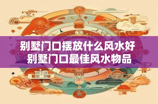别墅门口摆放什么风水好 别墅门口最佳风水物品