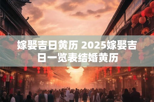 嫁娶吉日黄历 2025嫁娶吉日一览表结婚黄历