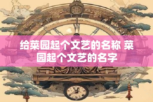 给菜园起个文艺的名称 菜园起个文艺的名字