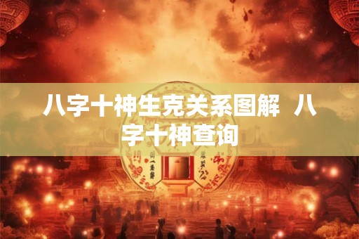 八字十神生克关系图解  八字十神查询