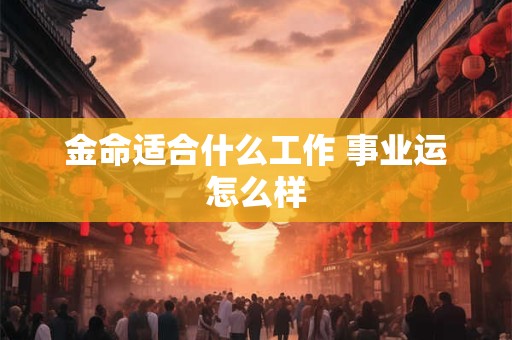 详细阅读:金命适合什么工作 事业运怎么样 金命适合什么工作 事业运怎么样