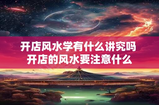 开店风水学有什么讲究吗 开店的风水要注意什么