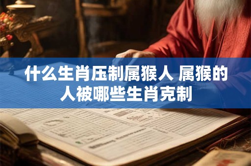 什么生肖压制属猴人 属猴的人被哪些生肖克制