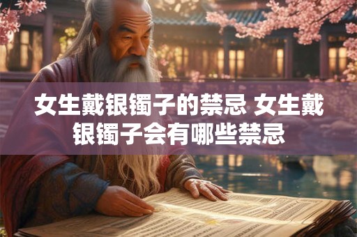 女生戴银镯子的禁忌 女生戴银镯子会有哪些禁忌
