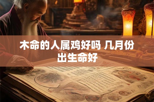 木命的人属鸡好吗 几月份出生命好
