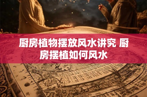 厨房植物摆放风水讲究 厨房摆植如何风水
