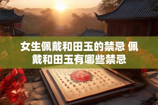 女生佩戴和田玉的禁忌 佩戴和田玉有哪些禁忌