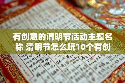 有创意的清明节活动主题名称 清明节怎么玩10个有创意的活动主题推荐