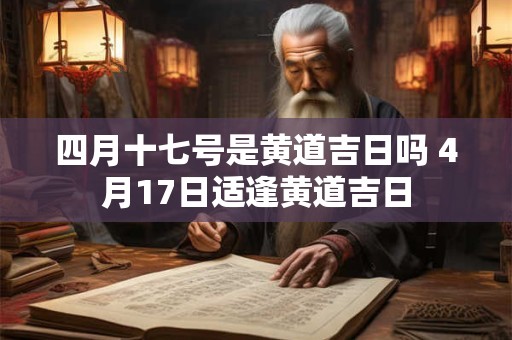 四月十七号是黄道吉日吗 4月17日适逢黄道吉日