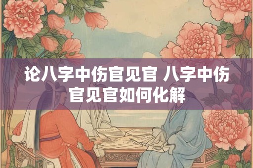论八字中伤官见官 八字中伤官见官如何化解