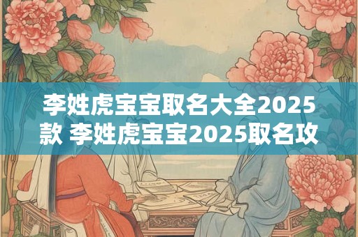 李姓虎宝宝取名大全2025款 李姓虎宝宝2025取名攻略