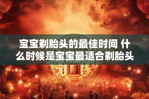 宝宝剃胎头的最佳时间 什么时候是宝宝最适合剃胎头的时间