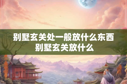别墅玄关处一般放什么东西 别墅玄关放什么
