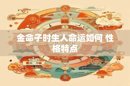 金命子时生人命运如何 性格特点
