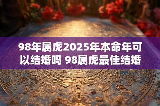 98年属虎2025年本命年可以结婚吗 98属虎最佳结婚年龄