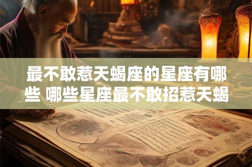 最不敢惹天蝎座的星座有哪些 哪些星座最不敢招惹天蝎座