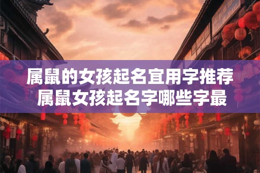 属鼠的女孩起名宜用字推荐 属鼠女孩起名字哪些字最宜用