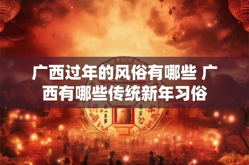 广西过年的风俗有哪些 广西有哪些传统新年习俗