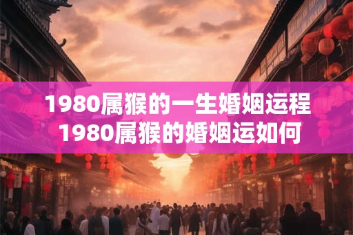 1980属猴的一生婚姻运程 1980属猴的婚姻运如何