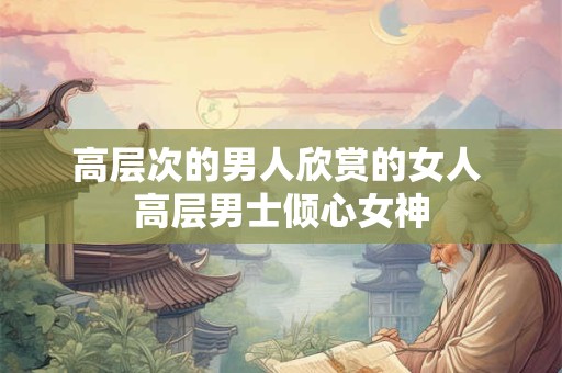 高层次的男人欣赏的女人 高层男士倾心女神