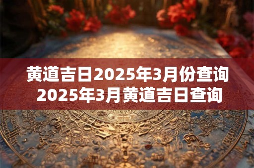 黄道吉日2025年3月份查询 2025年3月黄道吉日查询