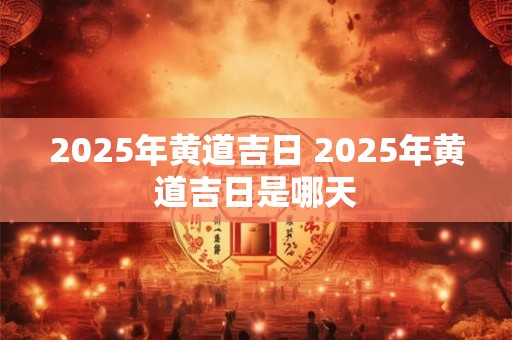 2025年黄道吉日 2025年黄道吉日是哪天