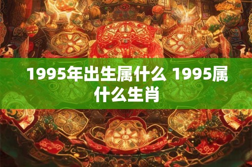 1995年出生属什么 1995属什么生肖
