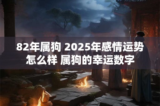 82年属狗 2025年感情运势怎么样 属狗的幸运数字 82年属狗 2025年感情运势怎么样 属狗的幸运数字