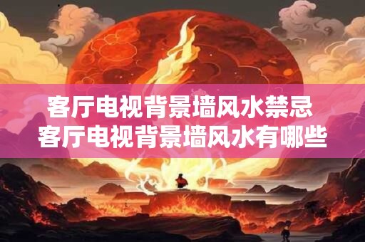 客厅电视背景墙风水禁忌 客厅电视背景墙风水有哪些禁忌