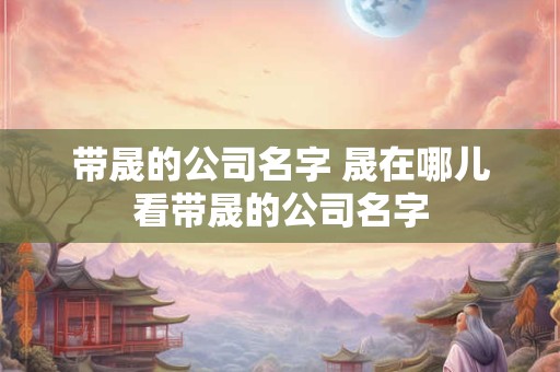 带晟的公司名字 晟在哪儿看带晟的公司名字