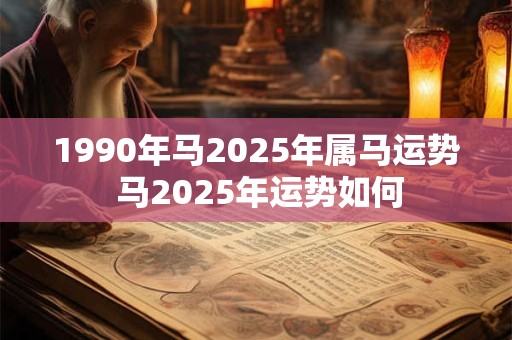 1990年马2025年属马运势 马2025年运势如何