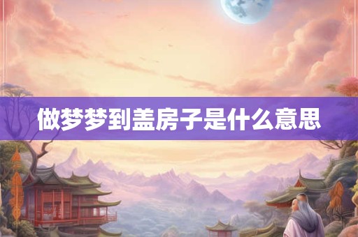 做梦梦到盖房子是什么意思